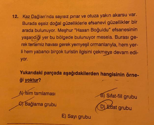 12. Kaz Dağları'nda sayısız pınar ve otuza yakın akarsu var.
Burada eşsiz doğal güzelliklerle efsanevi güzellikler bir
arada bulunuyor. Meşhur "Hasan Boğuldu" efsanesinin
yaşandığı yer bu bölgede bulunuyor mesela. Burası ge-
rek tertemiz havası gerek yemye