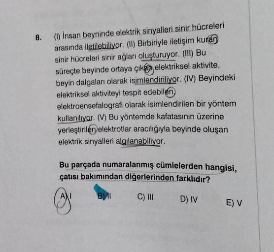 8.
(1) İnsan beyninde elektrik sinyalleri sinir hücreleri
arasında iletilebiliyor. (II) Birbiriyle iletişim kuran
sinir hücreleri sinir ağları oluşturuyor. (III) Bu
süreçte beyinde ortaya çıkan elektriksel aktivite,
beyin dalgaları olarak isimlendiriliyor.