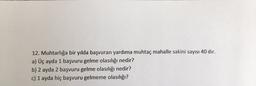 12. Muhtarlığa bir yılda başvuran yardıma muhtaç mahalle sakini sayısı 40 dir.
a) Üç ayda 1 başvuru gelme olasılığı nedir?
b) 2 ayda 2 başvuru gelme olasılığı nedir?
c) 1 ayda hiç başvuru gelmeme olasılığı?
