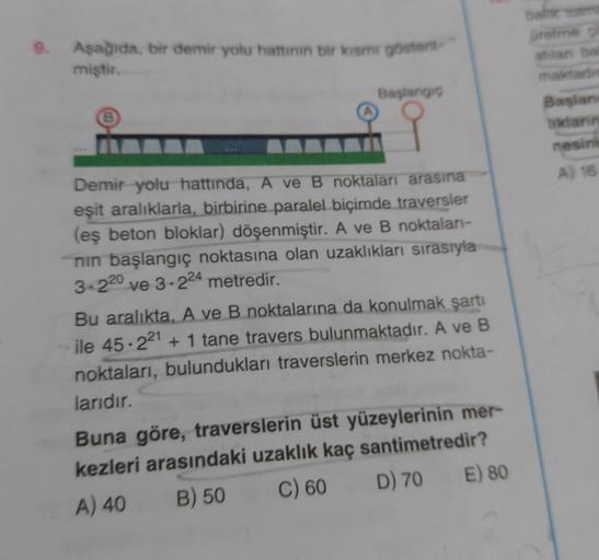 Gretme
9. Aşağıda, bir demir yolu hattinin bir kisme goster
miştir
Başlango
Başlan
A
B
nesine
A) 16
Demir yolu hattında, A ve B noktaları arasına
eşit aralıklarla, birbirine paralel biçimde traversler
(eş beton bloklar) döşenmiştir. A ve B noktaları-
nin b