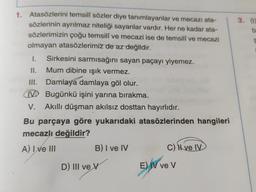 3.
bi
1. Atasözlerini temsilf sözler diye tanımlayanlar ve mecazı ata-
sözlerinin ayrılmaz niteliği sayanlar vardır. Her ne kadar ata-
sözlerimizin çoğu temsilî ve mecazi ise de temsili ve mecazi
olmayan atasözlerimiz de az değildir.
1. Sirkesini sarmısağını sayan paçayı yiyemez.
II.
Mum dibine işık vermez.
III. Damlaya damlaya göl olur.
D Bugünkü işini yarına bırakma.
V. Akıllı düşman akılsız dosttan hayırlıdır.
Bu parçaya göre yukarıdaki atasözlerinden hangileri
mecazlı değildir?
A) I ve III
B) I ve IV
c) N ve IV
D) III ve V
E) V ve V