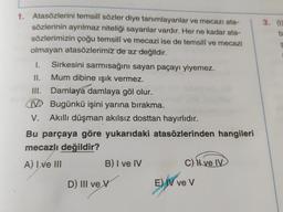 3.
bi
1. Atasözlerini temsilf sözler diye tanımlayanlar ve mecazı ata-
sözlerinin ayrılmaz niteliği sayanlar vardır. Her ne kadar ata-
sözlerimizin çoğu temsilî ve mecazi ise de temsili ve mecazi
olmayan atasözlerimiz de az değildir.
1. Sirkesini sarmısağını sayan paçayı yiyemez.
II.
Mum dibine işık vermez.
III. Damlaya damlaya göl olur.
D Bugünkü işini yarına bırakma.
V. Akıllı düşman akılsız dosttan hayırlıdır.
Bu parçaya göre yukarıdaki atasözlerinden hangileri
mecazlı değildir?
A) I ve III
B) I ve IV
c) N ve IV
D) III ve V
E) V ve V
