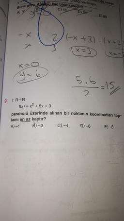 Hinda kesen
tafiği verilmiştir.
Buna göre, AABC) kaç birimkaredir?
B
C) 18
A) 12
D)
24
E) 30
2(-x+3)(x+2)
TX=3
=3
x=-
X=0
y=6
5.6.15 ,
9. f: RR
f(x) = x2 + 5x + 3
parabolü üzerinde alınan bir noktanın koordinatları top-
lamı en az kaçtır?
C) -4
A) -1
B)-2
D) -6
E) -8
