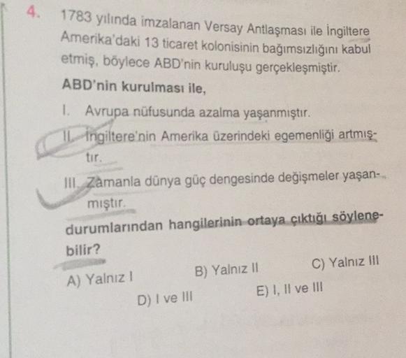 4. 1783 yılında imzalanan Versay Antlaşması ile İngiltere
Amerika'daki 13 ticaret kolonisinin bağımsızlığını kabul
etmiş, böylece ABD'nin kuruluşu gerçekleşmiştir.
ABD'nin kurulması ile,
1. Avrupa nüfusunda azalma yaşanmıştır.
IL Ingiltere'nin Amerika üzer