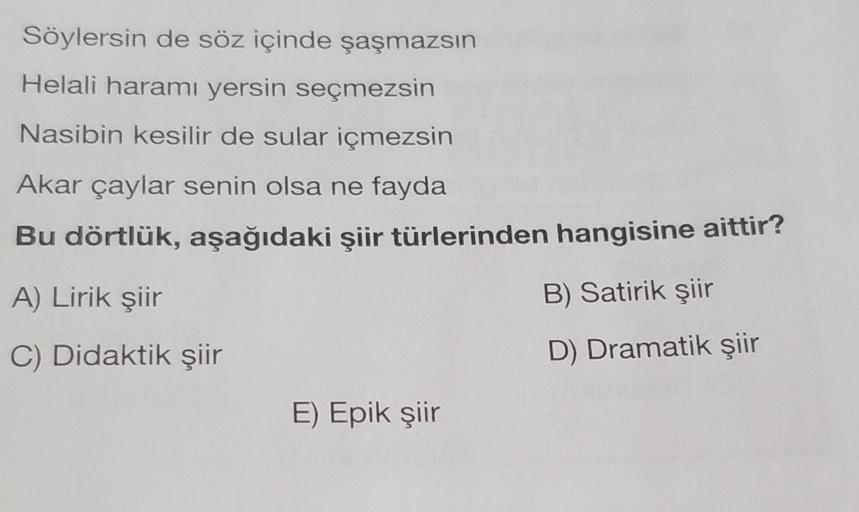 Söylersin de söz içinde şaşmazsın
Helali haramı yersin seçmezsin
Nasibin kesilir de sular içmezsin
Akar çaylar senin olsa ne fayda
Bu dörtlük, aşağıdaki şiir türlerinden hangisine aittir?
A) Lirik şiir
B) Satirik şiir
C) Didaktik şiir
D) Dramatik şiir
E) E