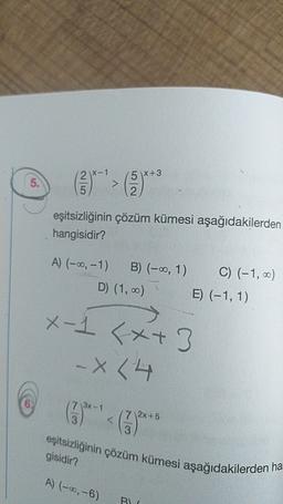 ix-1
(5)*+3
5.
5
2
eşitsizliğinin çözüm kümesi aşağıdakilerden
hangisidir?
A) (-0, -1) B) (-0, 1)
D) (1,0)
C) (-1,00)
E) (-1,1)
X-1 +3
-X14
6
3x-1
(6)
| 2x+5
3
eşitsizliğinin çözüm kümesi aşağıdakilerden ha
gisidir?
A) (-9,-6)
BL
