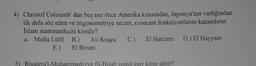 4) Christof Coloumb' dan beş asır önce Amerika kıtasından, Japonya'nın varlığından
ilk defa söz eden ve trigonometriye secant, cosecant fonksiyonlarını kazandıran
Islam matematikçisi kimdir?
a. Molla Lütfi B.) Ali Kuşçu
C.) El Harizmi D.) El Hayyam
E.) El Biruni
5) Risaletu'l-Muhammediyye fil-Hisab isimli eser kime aittir?