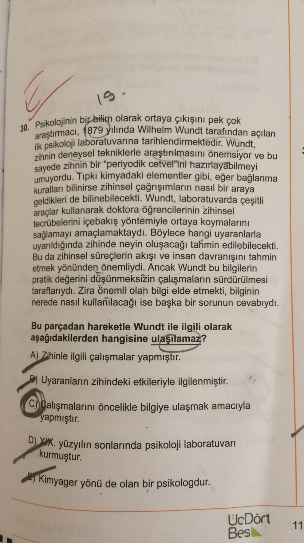 30. Psikolojinin bir bilim olarak ortaya çıkışını pek çok
araştırmacı, 1879 yılında Wilhelm Wundt tarafından açılan
ilk psikoloji laboratuvarına tarihlendirmektedir
. Wundt,
zihnin deneysel tekniklerle araştırılmasını önemsiyor ve bu
sayede zihnin bir “per