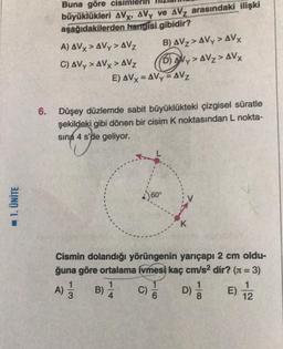 Düşey düzlemde sabit büyüklükteki çizgisel süratle
şekildeki gibi dönen bir cisim K noktasından L noktasına 4 s'de geliyor.

Cismin dolandığı yörüngenin yarıçapı 2 cm olduğuna göre ortalama ivmesi kaç cm/s^2 dir? (π= 3)
A) 1/3 
B) 1/4
C) 1/6
D) 1/8
E) 1/12