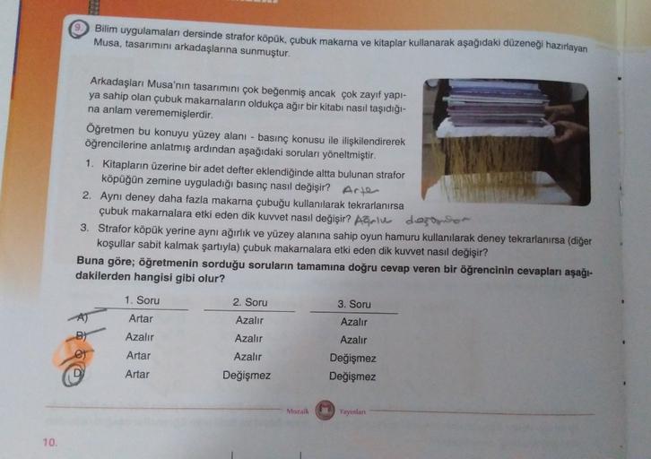 Bilim uygulamaları dersinde strafor köpük, çubuk makarna ve kitaplar kullanarak aşağıdaki düzeneği hazırlayan
Musa, tasarımını arkadaşlarına sunmuştur.
Arkadaşları Musa'nın tasarımını çok beğenmiş ancak çok zayıf yapi-
ya sahip olan çubuk makarnaların oldu