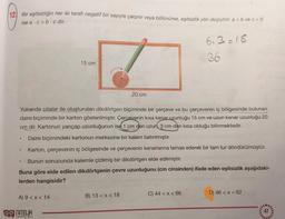 12) Bir eşitsizliğin her iki tarafı negatif bir sayıyla çarpılır veya bölünürse, eşitsizlik yön değiştirir, a <b ve c <0
ise a.c>b. c dir.
6.3=18
36
15 cm
20 cm
Yukarıda çıtalar ile oluşturulan dikdörtgen biçiminde bir çerçeve ve bu çerçevenin iç bölgesinde bulunan
daire biçiminde bir karton gösterilmiştir. Çercevenin kısa kenar uzunluğu 15 cm ve uzun kenar uzunluğu 20
cm dir. Kartonun yarıçap uzunluğunun ise 1 cm den uzun, 3 cm den kısa olduğu bilinmektedir.
Daire biçimindeki kartonun merkezine bir kalem batırılmıştır.
Karton, çerçevenin iç bölgesinde ve çerçevenin kenarlarına temas ederek bir tam tur döndürülmüştür.
Bunun sonucunda kalemle çizilmiş bir dikdörtgen elde edilmiştir.
Buna göre elde edilen dikdörtgenin çevre uzunluğunu (cm cinsinden) ifade eden eşitsizlik aşağıdaki-
lerden hangisidir?
.
.
D) 46 < x < 62
C) 44 < x < 66
B) 13 <x< 18
A) 9<x< 14
OG NITELIR
YAYINLARI
