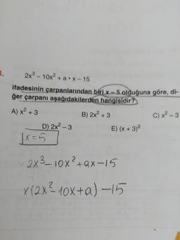 3.
2x3 - 10x2 + ax - 15
ifadesinin çarpanlarından biri x-5 olduğuna göre, di-
ğer çarpanı aşağıdakilerden hangisidir?
A) x2 + 3
B) 2x2 + 3
C) x2-3
D) 2x2 - 3
E) (x + 3)2
|x=5
2X3_10x²+Qx-15
X(2X?10x+a) -15