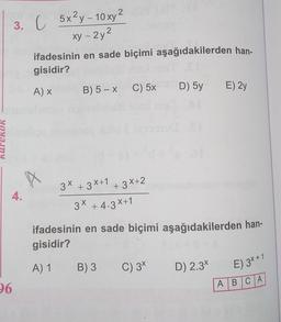 3. C 5x2y – 10 xy2
xy - 2y 2
ifadesinin en sade biçimi aşağıdakilerden han-
gisidir?
D) 5y
E) 2y
Ax
B) 5 - X C) 5x
KareKOK
3x + 38+1
1
+3x+2
4.
3* +4.3X+1
ifadesinin en sade biçimi aşağıdakilerden han-
gisidir?
A) 1
B) 3
C) 3
D) 2.3%
E) 3*+1
26
ABCA
