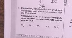 22
Anka
+
34
12.
9. Eşik frekansı fo olan metale f frekanslı ışık gönderil-
diğinde kopan elektronların maksimum kinetik ener-
jileri 2E olmaktadır.
Aynı metale frekansı 3f olan ışık gönderildiğinde
kopan elektronların maksimum kinetik enerjisi
kaç E olabilir?
ya
A)
B) 1
C) 2
D) 6
A
E) 10
2
C
3
C
4
B
5