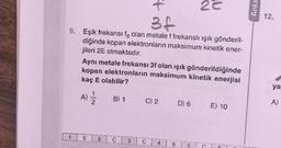 22
Anka
+
34
12.
9. Eşik frekansı fo olan metale f frekanslı ışık gönderil-
diğinde kopan elektronların maksimum kinetik ener-
jileri 2E olmaktadır.
Aynı metale frekansı 3f olan ışık gönderildiğinde
kopan elektronların maksimum kinetik enerjisi
kaç E olabilir?
ya
A)
B) 1
C) 2
D) 6
A
E) 10
2
C
3
C
4
B
5
