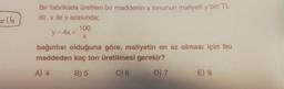 = 16
Bir fabrikada üretilen bir maddenin x tonunun maliyeti y bin TL
dir. x ile y arasında;
100
y = 4x +
X
bağıntısı olduğuna göre, maliyetin en az olması için bu
maddeden kaç ton üretilmesi gerekir?
A) 4 B) 5 C) 6 D7 E) 8
