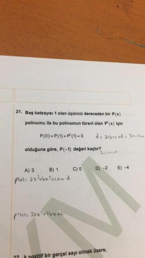 21. Baş katsayısı 1 olan üçüncü dereceden bir P(x)
polinomu ile bu polinomun türevi olan p'(x) için
P(0)=P(1) = P(1) = 0
da atbreed= 32+2be.
olduğuna göre, P(-1) değeri kaçtır?
Rtby utca
A) 3
B) 1
C) 0
D) -2
E) -4
plata axbx?tered
Plexi- 32x²+2x46
72 k poz