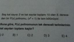 Baş kat sayısı 2 ve kat sayılar toplamı 10 olan 3. derece-
den bir P(x) polinomu, (x2 + 1) ile tam bölünüyor.
Buna göre, P(x) polinomunun tek dereceli terimlerinin
kat sayıları toplamı kaçtır?
:) 0 B) 1
C) 2
D) 3
E) 4