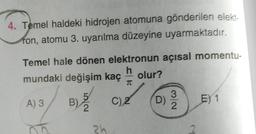 4. Temel haldeki hidrojen atomuna gönderilen elekt-
ron, atomu 3. uyarılma düzeyine uyarmaktadır.
Temel hale dönen elektronun açısal momentu-
h
mundaki değişim kaç
olur?
T
A) 3
B)
C) 2
3
D)
2
?
E) 1
2
zh
