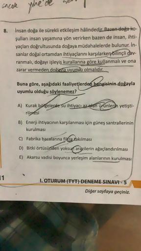 ancale que de
8.
Insan doğa ile sürekli etkileşim hâlindedir. Bazen doğa ko-
şulları insan yaşamına yön verirken bazen de insan, ihti-
yaçları doğrultusunda doğaya müdahalelerde bulunur. in-
sanlar doğal ortamdan ihtiyaçlarını karşılarken bilinçli dav-
ran