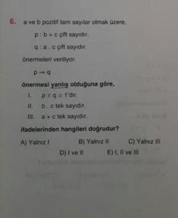 6. a ve b pozitif tam sayılar olmak üzere,
p.be çift sayıdır.
9a.c çift sayıdir.
önermeleri veriliyor.
D-9
önermesi yanlış olduğuna göre,
1.
PYq=1'dir.
II. b. c tek sayıdir.
III.a + tek sayıdir.
ifadelerinden hangileri doğrudur?
A) Yalnız i
B) Yalnız II
C) Yalnız II
D) I ve II E) I, Il ve in