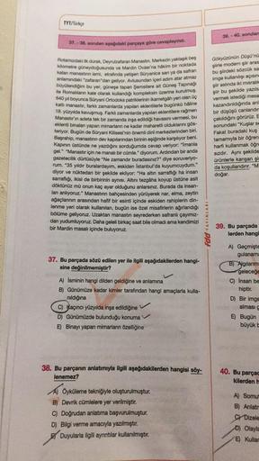 TYT/Türkçe
39.- 40. sorular
37. - 38. sorulan aşağıdaki parçaya göre cevaplayınız.
Rotamızdaki lik durak, Deyrulzafaran Manastırı Merkezin yaklaşık beş
kilometre güneydoğusunda ve Mardin Ovası'na hâkim bir noktada
kalan manastırın ismi, etrafında yetişen S