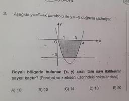 YX+4
Yayin
2.
Aşağıda y=x2-4x parabolü ile y=-3 doğrusu çizilmiştir.
AY
1
3
X
4
-3
Boyalı bölgede bulunan (x, y) sirah tam sayı ikililerinin
sayısı kaçtır? (Parabol ve x ekseni üzerindeki noktalar dahil)
A) 10
E) 20
C) 14
B) 12
D) 18
