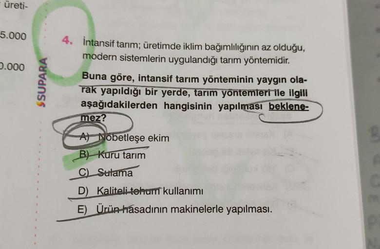 üreti-
5.000
2.000
SSUPARA
4. İntansif tarım; üretimde iklim bağımlılığının az olduğu,
modern sistemlerin uygulandığı tarım yöntemidir.
Buna göre, intansif tarım yönteminin yaygın ola-
rak yapıldığı bir yerde, tarım yontemleri ile ilgili
aşağıdakilerden ha