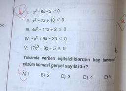 x2 - 6x +9 20
II. x2 - 7x + 13 < 0
9.
blo-
III. 4x2 - 11x + 2 <0
IV. - x2 + 9x - 20 < 0
V. 17x2 – 3x - 5 > 0
Yukarıda verilen eşitsizliklerden kaç tanesinin
çözüm kümesi gerçel sayılardır?
A) 1
B) 2.
C) 3
D) 4
E) 5