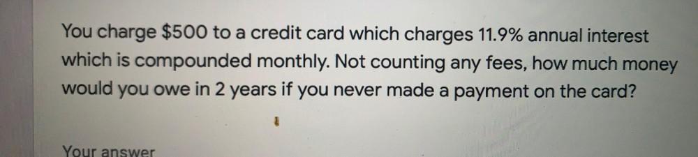 You Charge 500 To A Credit Card Which Charges 11 9 An Math