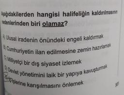 Aşağıdakilerden hangisi halifeliğin kaldırılmasının
nedenlerinden biri olamaz?
A Ulusal iradenin önündeki engeli kaldırmak
8 Cumhuriyetin ilan edilmesine zemin hazırlamak
1 Milliyetçi bir dış siyaset izlemek
Devlet yönetimini laik bir yapıya kavuşturmak
çişlerine karışılmasını önlemek