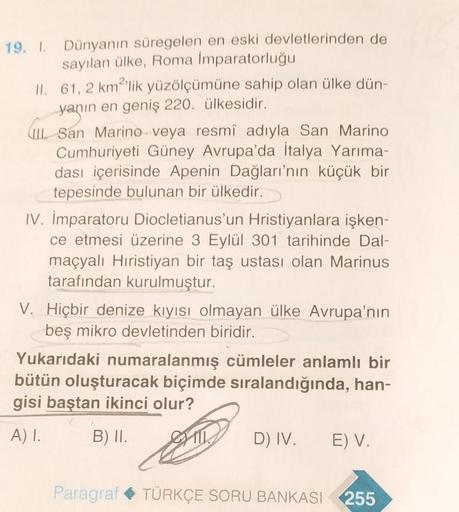 19. 1 Dünyanın süregelen en eski devletlerinden de
sayılan ülke, Roma İmparatorluğu
11. 61, 2 km2'lik yüzölçümüne sahip olan ülke dün-
yanın en geniş 220. ülkesidir.
(L. San Marino veya resmî adıyla San Marino
Cumhuriyeti Güney Avrupa'da İtalya Yarıma-
das