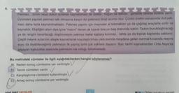 Pekmez, üzüm veya dutun ezilerek kaynatılması ile üretilir.
Yoğun ve tatlidir, genelde tahinle birlikte yenir.
Üzümden yapılan pekmez tatlı olmasına karşın dut pekmezi biraz acımsı olur. Çünkü üretim esnasında dut pek-
mezi daha fazla kaynatılmaktadır
. Pekmez yapımı için meyveler el tokmaklar ya da çağdaş araçlarla ezilir ve
kaynatılır. Ekşiliğini alsın diye içine "mavin" denen ak toprak bire on beş oranında katilir. Tadını buruklaştıracağı
ya da rengini karartacağı düşüncesiyle pekmez metal kaplara konmaz, tahta ya da toprak kaplarda saklanır.
Çeşitli meyve sularının ateşle kaynatılarak koyulaştiniması neticesinde meydana gelen normal kıvamda meyve
suyu da diyebileceğimiz pekmezin ilk yapılış tarihi çok eskilere dayanır. Bazı tarihi kaynaklardan Orta Asya'da
yaşayan topluluklar arasında pekmezin var olduğu bilinmektedir.
Bu metindeki cümleler ile ilgili aşağıdakilerden hangisi söylenemez?
A) Neden-sonuç cümlesine yer verilmiştir. V
By Tanım cümleleri vardır. ✓
C) Karşılaştırma cümleleri kullanılmıştır. U
D) Amaç-sonuç cümlesine yer verilmiştir.
C
YENİ TARZ YAYINLARI
Dia
