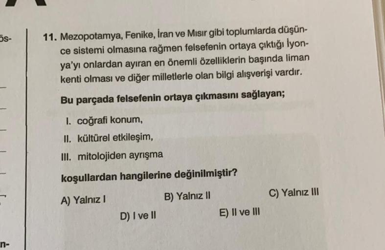 ös-
11. Mezopotamya, Fenike, İran ve Mısır gibi toplumlarda düşün-
ce sistemi olmasına rağmen felsefenin ortaya çıktığı lyon-
ya'yı onlardan ayıran en önemli özelliklerin başında liman
kenti olması ve diğer milletlerle olan bilgi alışverişi vardır.
Bu parç