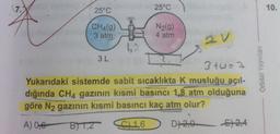 7.
25°C
25°C
10.
2 v
CH4(g)
N2(g)
3 atm
4 atm
1,2
3L
3 tuza
Yukarıdaki sistemde sabit sıcaklıkta K musluğu açıl-
dığında CH4 gazının kısmi basıncı 1,8 atm olduğuna
göre N2 gazının kısmi basıncı kaç atm olur?
A) 0,6 BTz
1,6 D2,0 52,4
Orbital Yayınlan
