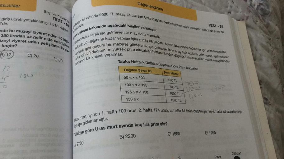 itsizlikler
Değerlendirme
TEST - 91
S'dır.
TEST - 92
Bilgi ve Kavrama
giriş ücreti yetişkinler için t15, öğren-
ar kargo şirketinde 2000 TL maaş ile çalışan Uras dagitim performansına göre maaşının haricinde prim de
nde bu müzeyi ziyaret eden 40 kişi-
A na