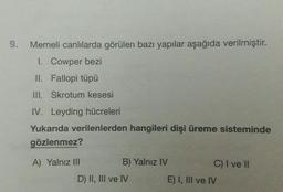 9.
Memeli canlılarda görülen bazı yapılar aşağıda verilmiştir.
1. Cowper bezi
II. Fallopi tüpü
III. Skrotum kesesi
IV. Leyding hücreleri
Yukarıda verilenlerden hangileri dişi üreme sisteminde
gözlenmez?
A) Yalnız III
B) Yalnız IV
C) I ve 11
D) II, III ve IV
E) I, III ve IV
