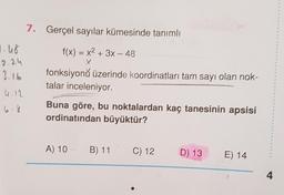 7. Gerçel sayılar kümesinde tanımlı
1.46
f(x) = x2 + 3x - 48
2.24
3.16
fonksiyonů üzerinde koordinatları tam sayı olan nok-
talar inceleniyor.
4.12
6.8
Buna göre, bu noktalardan kaç tanesinin apsisi
ordinatından büyüktür?
A) 10
B) 11
C) 12
D) 13
E) 14
4