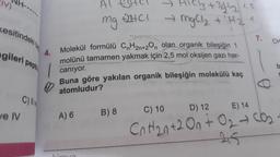IV)
AU
mg
HCI
Alch+344215
- MgCl2 + H21
kesitindeki
7.
gileri pepti
b
Molekül formülü CnH2n+20, olan organik bileşiğin 1
molünü tamamen yakmak için
2,5 mol oksijen gazı har-
caniyor.
Buna göre yakılan organik bileşiğin molekülü kaç
atomludur?
C)
D) 12
C) 10
E) 14
Je IV
A) 6
B) 8
CnH2n+2 On + O2 con