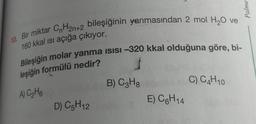 Palme
10. Bir miktar CnH2n+2 bileşiğinin yanmasından 2 mol H2O ve
160 kkal isi açığa çıkıyor
Bileşiğin molar yanma ISISI -320 kkal olduğuna göre, bi-
5
leşiğin formülü nedir?
B) CzHg
C) CH10
A) C₂H6
E) C6H14
D) C5H12
