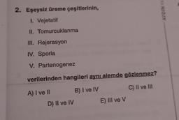 2. Eşeysiz üreme çeşitlerinin,
I. Vejetatif
AYDIN YA
II. Tomurcuklanma
III. Rejerasyon
IV. Sporla
V. Partenogenez
verilerinden hangileri ayni alemde gözlenmez?
B) I ve IV
A) I ve II
C) Il ve III
D) II ve IV
E) III ve v