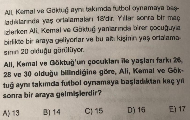 Ali, Kemal ve Göktuğ aynı takımda futbol oynamaya baş-
ladıklarında yaş ortalamaları 18'dir. Yıllar sonra bir maç
izlerken Ali, Kemal ve Göktuğ yanlarında birer çocuğuyla
birlikte bir araya geliyorlar ve bu altı kişinin yaş ortalama-
sinin 20 olduğu görülü