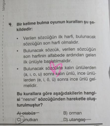 tongue
4. Bir kelime bulma oyunun kuralları şu şe-
kildedir:
Verilen sözcüğün ilk harfi, bulunacak
sözcüğün son harfi olmalıdır.
Bulunacak sözcük, verilen sözcüğün
son harfinin alfabede ardından gelen
ilk ünlüyle başlatılmalıdır.
Bulunacak sözcükte kalın ü