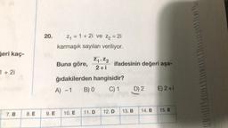 20.
Z1 = 1 + 21 ve Z2 = 21
karmaşık sayıları veriliyor.
Geri kaç
Buna göre,
Z, «Z2
2+i
ifadesinin değeri aşa-
1 * 21
ğıdakilerden hangisidir?
A) -1
B) C) 1
D) 2
E) 2+1
14. B
13. B
15. E
7. B
12. D
11.D
8. E
10. E
9. E