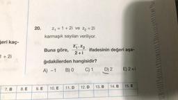 20.
Z1 = 1 + 21 ve Z2 = 21
karmaşık sayıları veriliyor.
Geri kaç
Buna göre,
Z, «Z2
2+i
ifadesinin değeri aşa-
1 * 21
ğıdakilerden hangisidir?
A) -1
B) C) 1
D) 2
E) 2+1
14. B
13. B
15. E
7. B
12. D
11.D
8. E
10. E
9. E
