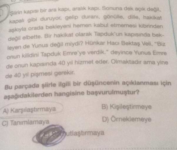 şiirin kapısı bir ara kapı, aralık kapı. Sonuna dek açık değil,
kapalı gibi duruyor, gelip durani, gönülle, dille, hakikat
aşkıyla orada bekleyeni hemen kabul etmemesi kibrinden
değil elbette. Bir hakikat olarak Tapduk'un kapısında bek-
leyen de Yunus deği