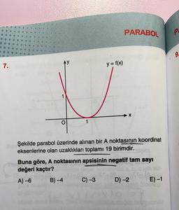 PARABOL
P.
g.
Ay
7.
y = f(x)
1
X
Şekilde parabol üzerinde alınan bir A noktasının koordinat
eksenlerine olan uzaklıkları toplamı 19 birimdir.
Buna göre, A noktasının apsisinin negatif tam sayı
değeri kaçtır?
A) -6
B) -4
C) -3
D) -2
E) -1