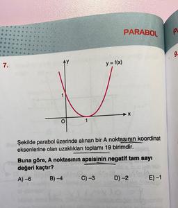 PARABOL
P.
g.
Ay
7.
y = f(x)
1
X
Şekilde parabol üzerinde alınan bir A noktasının koordinat
eksenlerine olan uzaklıkları toplamı 19 birimdir.
Buna göre, A noktasının apsisinin negatif tam sayı
değeri kaçtır?
A) -6
B) -4
C) -3
D) -2
E) -1
