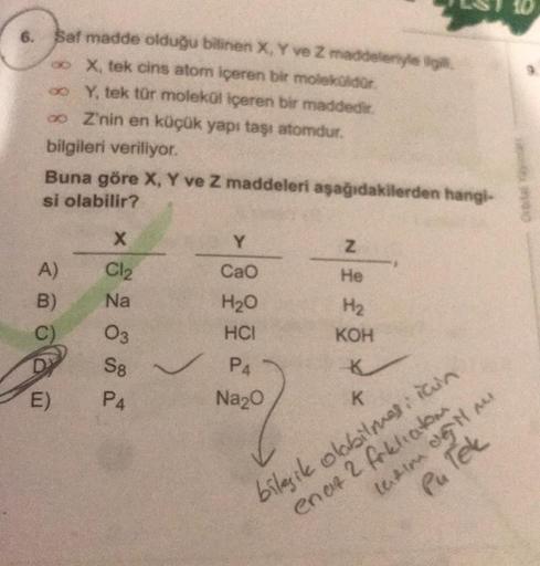 6. $at madde olduğu bilinen X, Y ve Z maddelen
X, tek cins atom içeren bir moleko dor
oo Y, tek tür molekul içeren bir maddedir.
o Z'nin en küçük yapı taşı atomdur.
bilgileri veriliyor.
Buna göre X, Y ve Z maddeleri aşağıdakilerden hangi-
si olabilir?
X
Z
