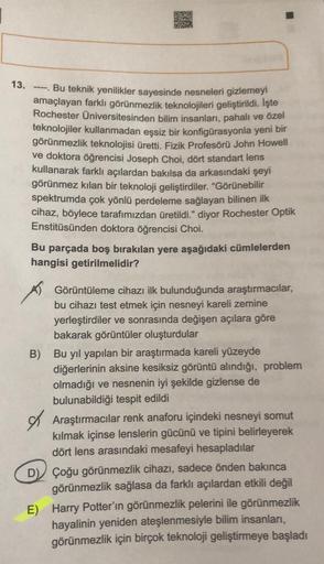 STA
13.
Bu teknik yenilikler sayesinde nesneleri gizlemeyi
amaçlayan farklı görünmezlik teknolojileri geliştirildi. İşte
Rochester Universitesinden bilim insanları, pahalı ve özel
teknolojiler kullanmadan eşsiz bir konfigürasyonla yeni bir
görünmezlik tekn